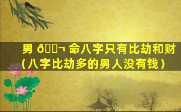男 🐬 命八字只有比劫和财（八字比劫多的男人没有钱）